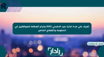 تعرف على مدة إجازة عيد الأضحى 2025 وأيام العطلة للموظفين في الحكومة والقطاع الخاص